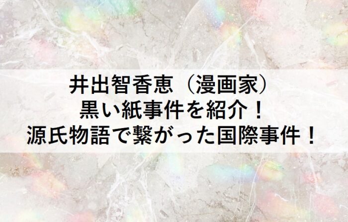 井出智香恵 漫画家 の黒い紙事件を紹介 源氏物語で繋がった国際事件 エンタmenニュース